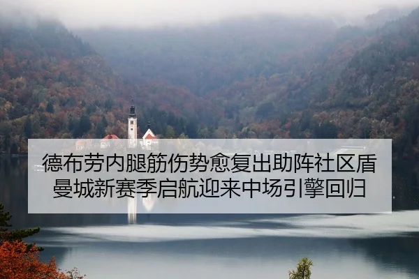 德布劳内腿筋伤势愈复出助阵社区盾 曼城新赛季启航迎来中场引擎回归