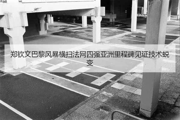 郑钦文巴黎风暴横扫法网四强亚洲里程碑见证技术蜕变
